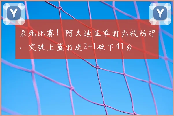 杀死比赛！阿夫迪亚单打无视防守，突破上篮打进2+1砍下41分