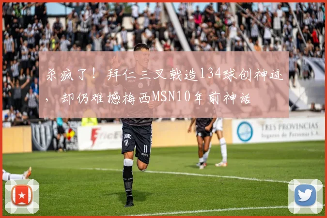 杀疯了！拜仁三叉戟造134球创神迹，却仍难撼梅西MSN10年前神话