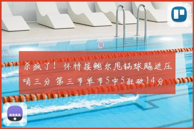 杀疯了！怀特接鲍尔甩锅球飚进压哨三分 第三节单节5中5狂砍14分