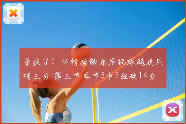 杀疯了！怀特接鲍尔甩锅球飚进压哨三分 第三节单节5中5狂砍14分