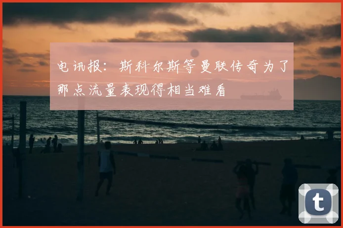 电讯报：斯科尔斯等曼联传奇为了那点流量表现得相当难看