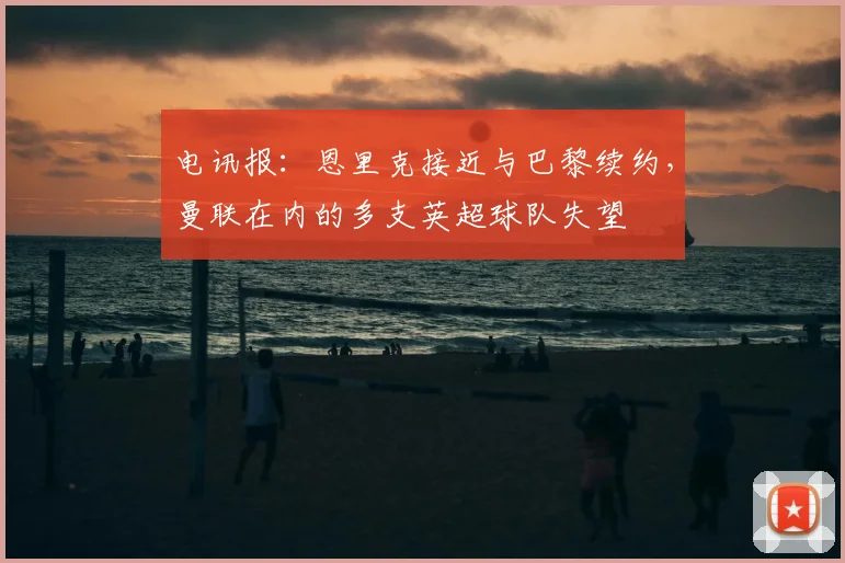 电讯报：恩里克接近与巴黎续约，曼联在内的多支英超球队失望