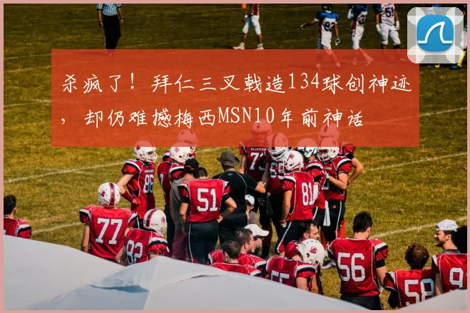 杀疯了！拜仁三叉戟造134球创神迹，却仍难撼梅西MSN10年前神话