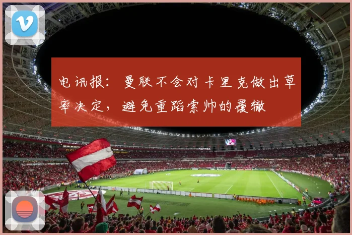 电讯报：曼联不会对卡里克做出草率决定，避免重蹈索帅的覆辙