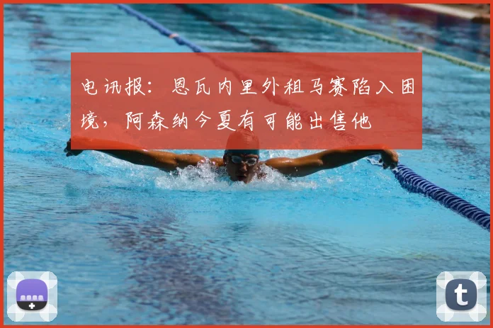 电讯报：恩瓦内里外租马赛陷入困境，阿森纳今夏有可能出售他