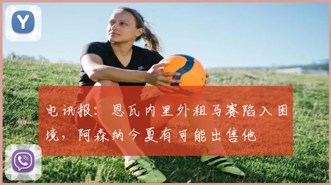 电讯报：恩瓦内里外租马赛陷入困境，阿森纳今夏有可能出售他